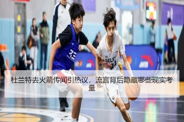杜兰特去火箭传闻引热议，流言背后隐藏哪些现实考量